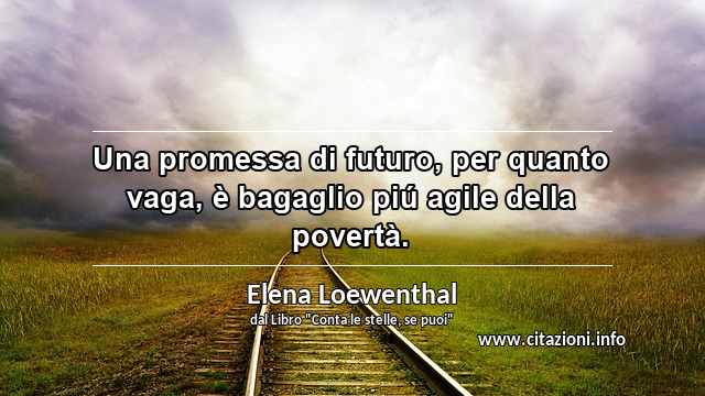 “Una promessa di futuro, per quanto vaga, è bagaglio piú agile della povertà.”