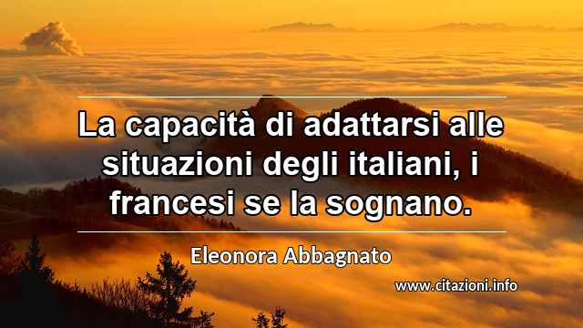 “La capacità di adattarsi alle situazioni degli italiani, i francesi se la sognano.”