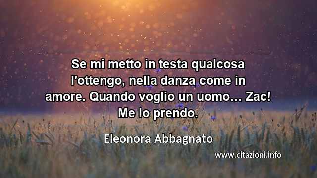 “Se mi metto in testa qualcosa l'ottengo, nella danza come in amore. Quando voglio un uomo… Zac! Me lo prendo.”