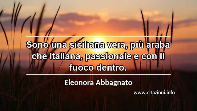 “Sono una siciliana vera, più araba che italiana, passionale e con il fuoco dentro.”