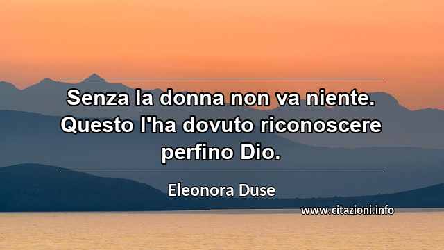 “Senza la donna non va niente. Questo l'ha dovuto riconoscere perfino Dio.”