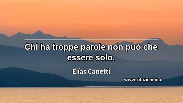 “Chi ha troppe parole non può che essere solo.”