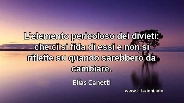 “L'elemento pericoloso dei divieti: che ci si fida di essi e non si riflette su quando sarebbero da cambiare.”