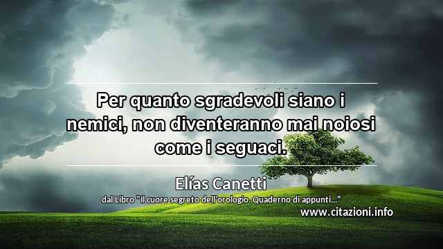 “Per quanto sgradevoli siano i nemici, non diventeranno mai noiosi come i seguaci.”