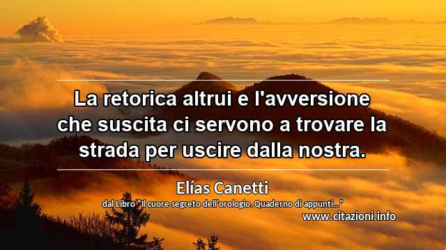 “La retorica altrui e l'avversione che suscita ci servono a trovare la strada per uscire dalla nostra.”