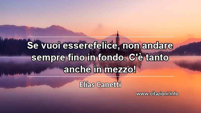 “Se vuoi esserefelice, non andare sempre fino in fondo. C'è tanto anche in mezzo!”