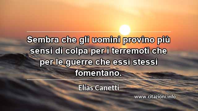 “Sembra che gli uomini provino più sensi di colpa per i terremoti che per le guerre che essi stessi fomentano.”