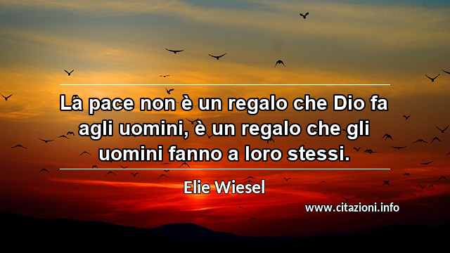 “La pace non è un regalo che Dio fa agli uomini, è un regalo che gli uomini fanno a loro stessi.”