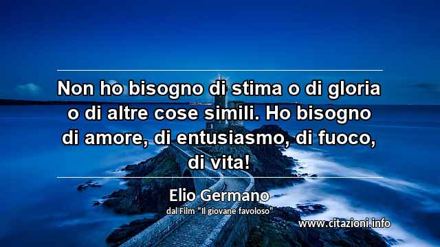 “Non ho bisogno di stima o di gloria o di altre cose simili. Ho bisogno di amore, di entusiasmo, di fuoco, di vita!”