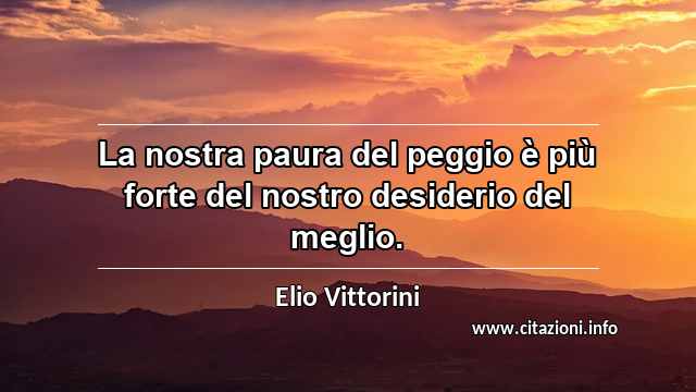 “La nostra paura del peggio è più forte del nostro desiderio del meglio.”