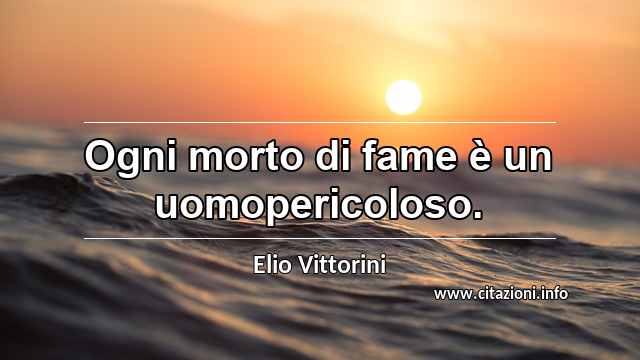 “Ogni morto di fame è un uomopericoloso.”
