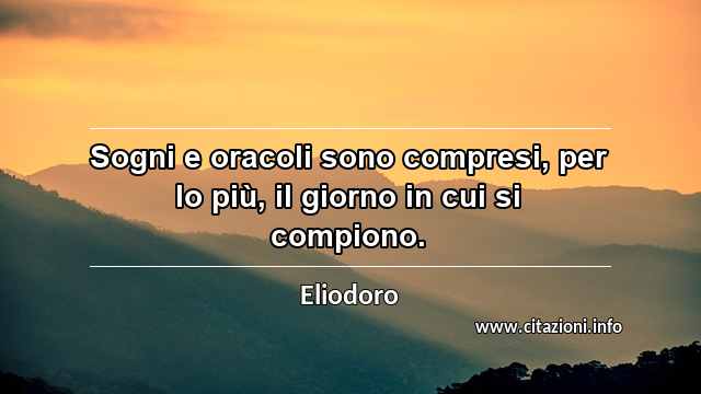 “Sogni e oracoli sono compresi, per lo più, il giorno in cui si compiono.”