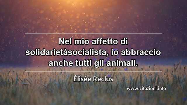 “Nel mio affetto di solidarietàsocialista, io abbraccio anche tutti gli animali.”