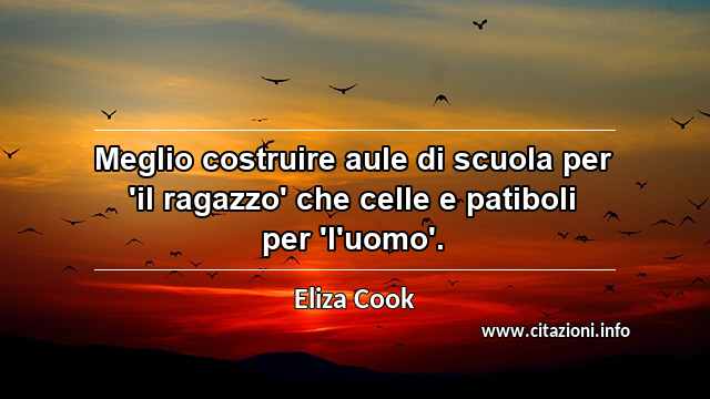 “Meglio costruire aule di scuola per 'il ragazzo' che celle e patiboli per 'l'uomo'.”