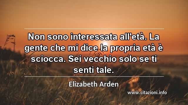 “Non sono interessata all'età. La gente che mi dice la propria età è sciocca. Sei vecchio solo se ti senti tale.”