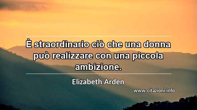 “È straordinario ciò che una donna può realizzare con una piccola ambizione.”