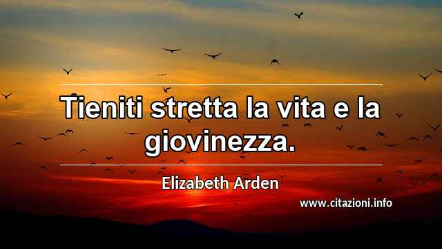 “Tieniti stretta la vita e la giovinezza.”