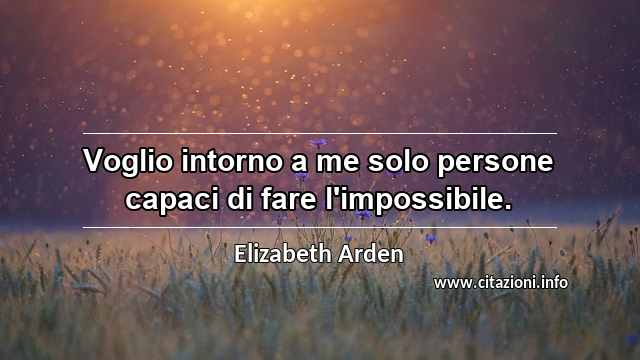 “Voglio intorno a me solo persone capaci di fare l'impossibile.”