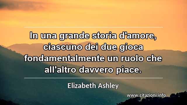 “In una grande storia d'amore, ciascuno dei due gioca fondamentalmente un ruolo che all'altro davvero piace.”