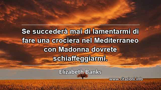 “Se succederà mai di lamentarmi di fare una crociera nel Mediterraneo con Madonna dovrete schiaffeggiarmi.”