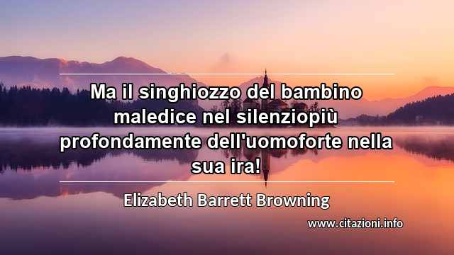 “Ma il singhiozzo del bambino maledice nel silenziopiù profondamente dell'uomoforte nella sua ira!”