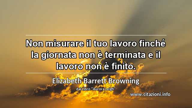 “Non misurare il tuo lavoro finché la giornata non è terminata e il lavoro non è finito.”