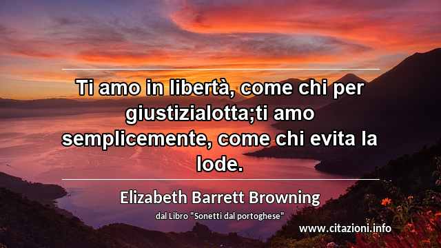 “Ti amo in libertà, come chi per giustizialotta;ti amo semplicemente, come chi evita la lode.”