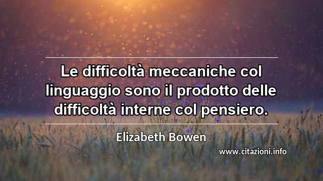 “Le difficoltà meccaniche col linguaggio sono il prodotto delle difficoltà interne col pensiero.”