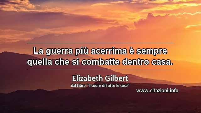 “La guerra più acerrima è sempre quella che si combatte dentro casa.”