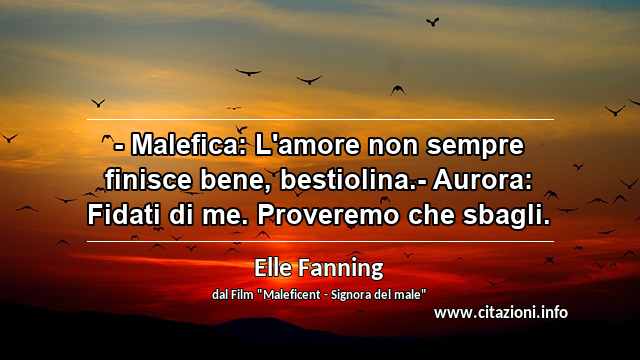 “- Malefica: L'amore non sempre finisce bene, bestiolina.- Aurora: Fidati di me. Proveremo che sbagli.”