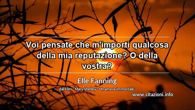 “Voi pensate che m'importi qualcosa della mia reputazione? O della vostra?”
