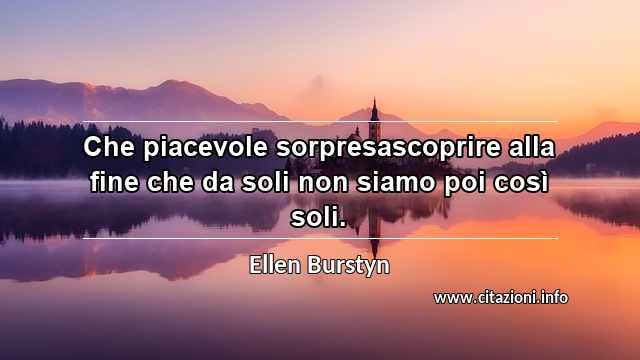 “Che piacevole sorpresascoprire alla fine che da soli non siamo poi così soli.”