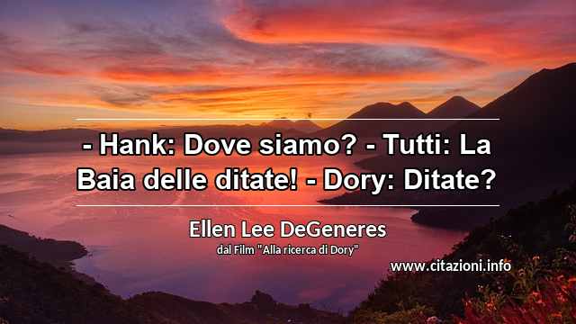 “- Hank: Dove siamo? - Tutti: La Baia delle ditate! - Dory: Ditate?”