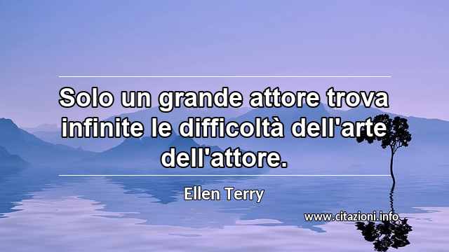 “Solo un grande attore trova infinite le difficoltà dell'arte dell'attore.”