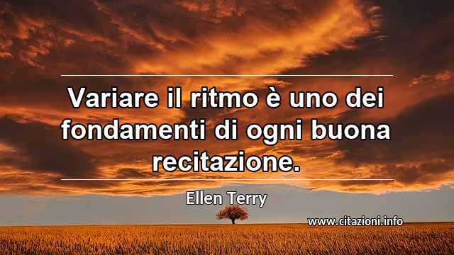 “Variare il ritmo è uno dei fondamenti di ogni buona recitazione.”