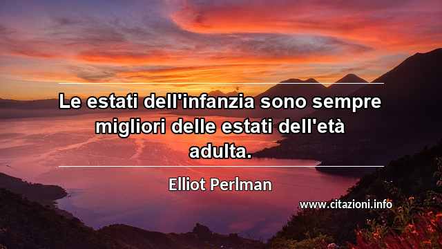 “Le estati dell'infanzia sono sempre migliori delle estati dell'età adulta.”