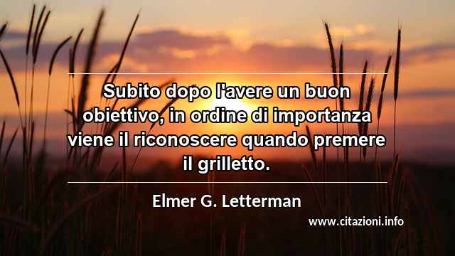 “Subito dopo l'avere un buon obiettivo, in ordine di importanza viene il riconoscere quando premere il grilletto.”