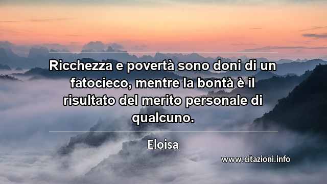 “Ricchezza e povertà sono doni di un fatocieco, mentre la bontà è il risultato del merito personale di qualcuno.”