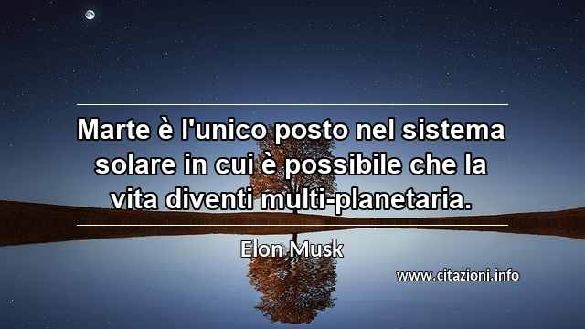“Marte è l'unico posto nel sistema solare in cui è possibile che la vita diventi multi-planetaria.”