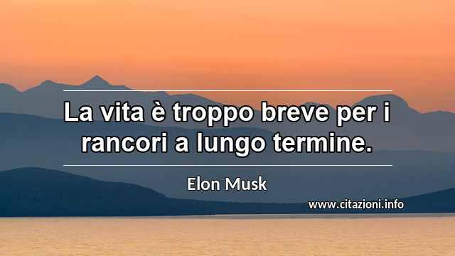 “La vita è troppo breve per i rancori a lungo termine.”