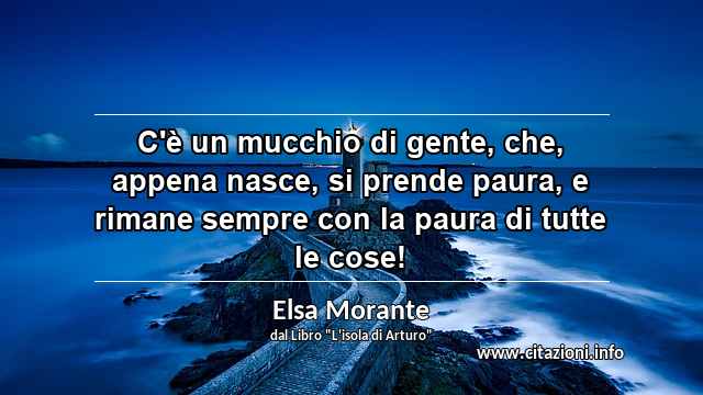 “C'è un mucchio di gente, che, appena nasce, si prende paura, e rimane sempre con la paura di tutte le cose!”