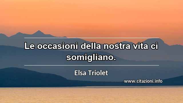 “Le occasioni della nostra vita ci somigliano.”