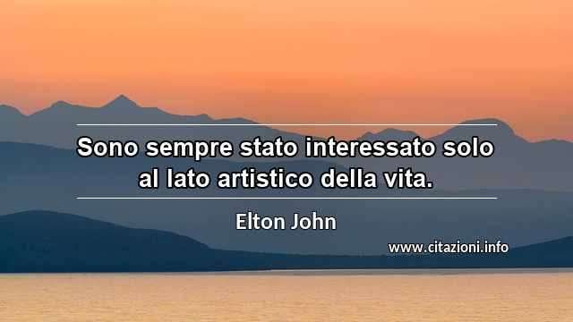“Sono sempre stato interessato solo al lato artistico della vita.”