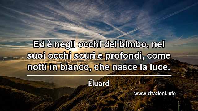 “Ed è negli occhi del bimbo, nei suoi occhi scuri e profondi, come notti in bianco, che nasce la luce.”