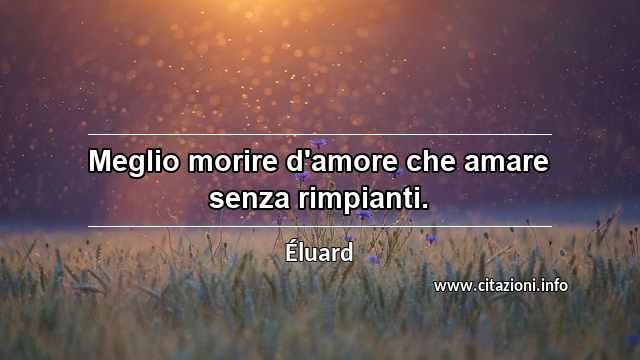 “Meglio morire d'amore che amare senza rimpianti.”