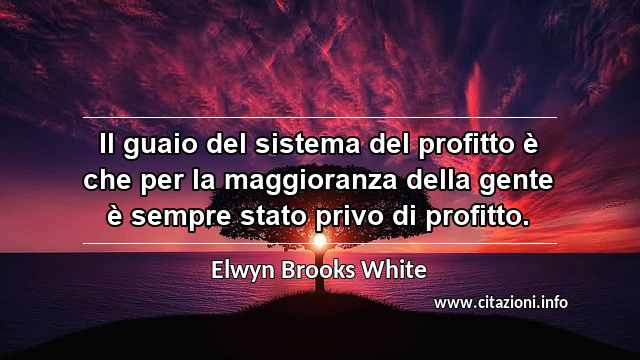 “Il guaio del sistema del profitto è che per la maggioranza della gente è sempre stato privo di profitto.”