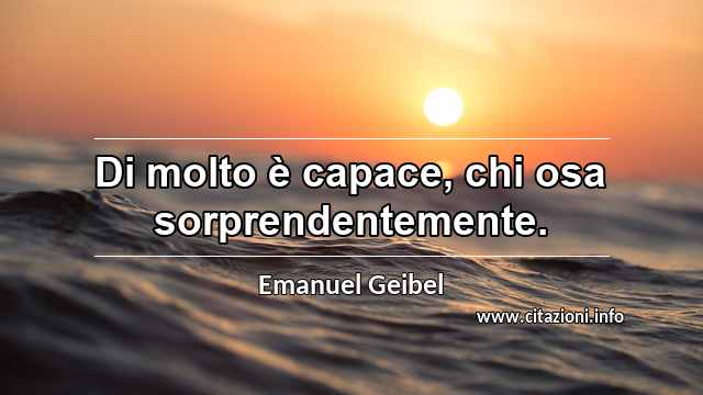 “Di molto è capace, chi osa sorprendentemente.”