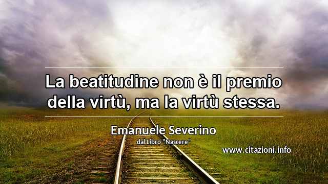 “La beatitudine non è il premio della virtù, ma la virtù stessa.”