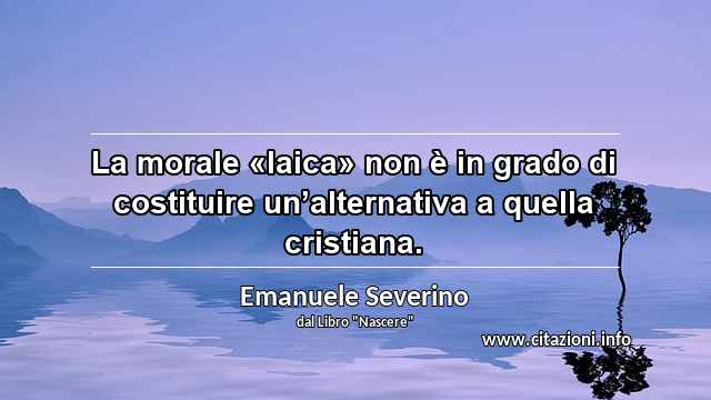 “La morale «laica» non è in grado di costituire un’alternativa a quella cristiana.”