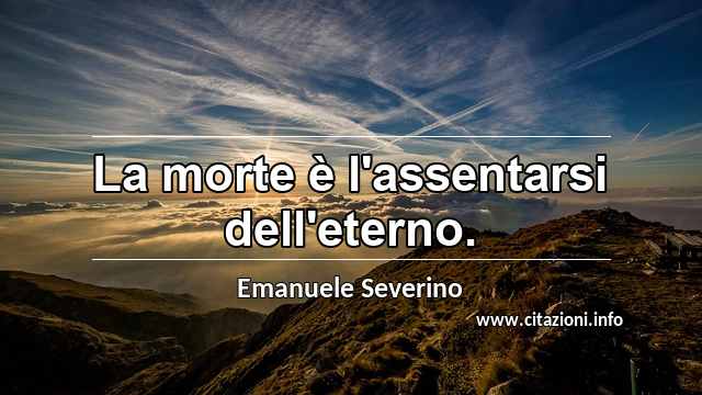 “La morte è l'assentarsi dell'eterno.”